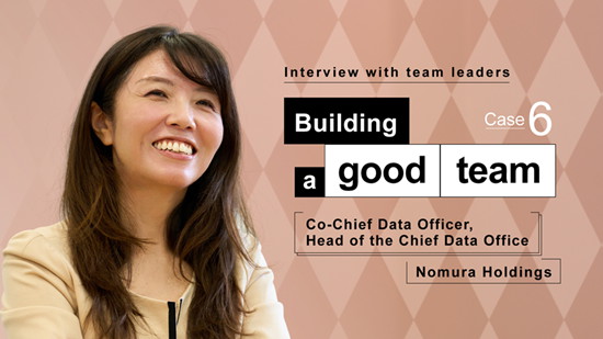 Interview with team leaders
Building a good team Case 6
Co-Chief Data Officer, Head of the Chief Data Office  
Nomura Holdings