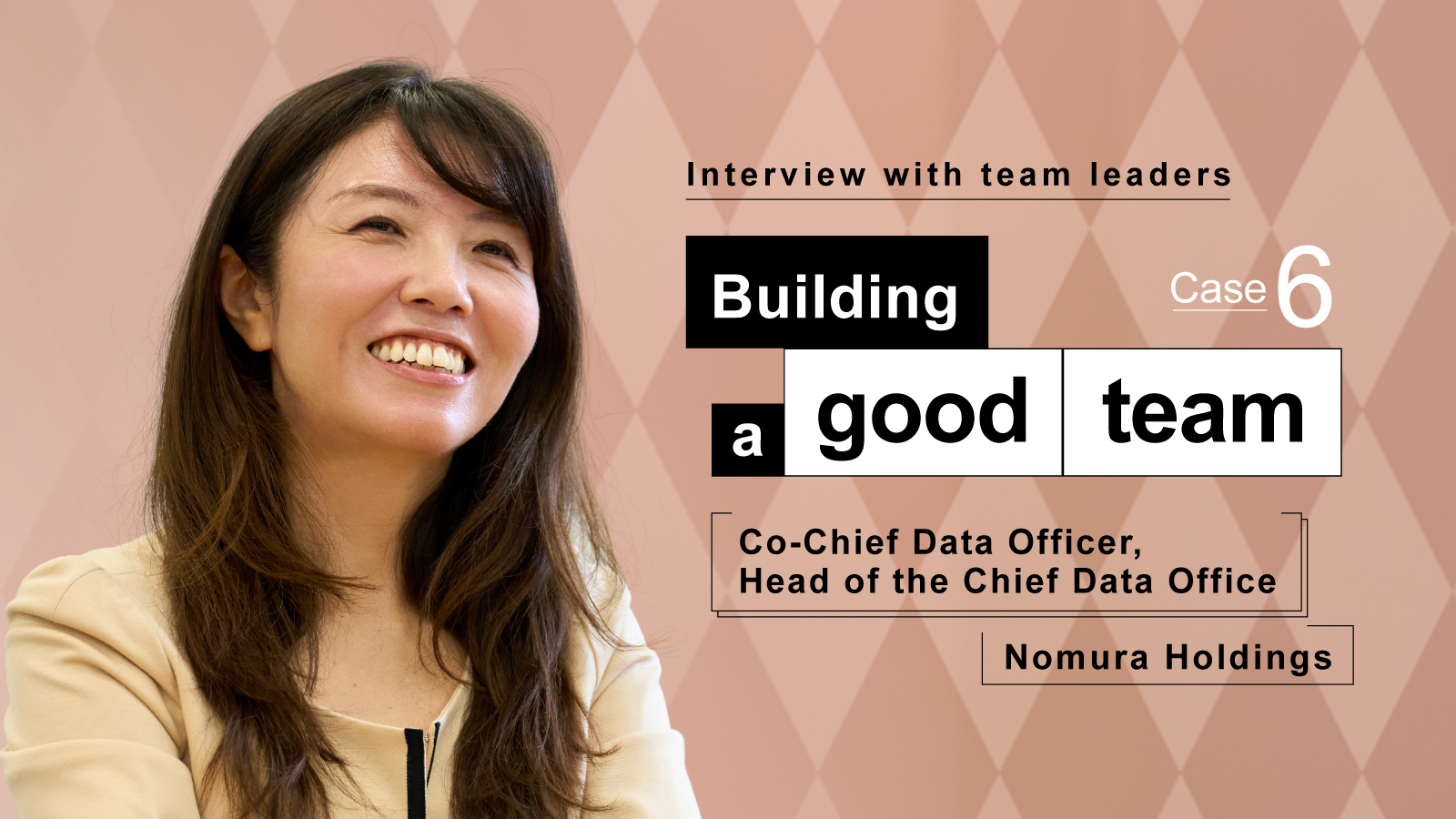 Interview with team leaders
Building a good team Case 6
Co-Chief Data Officer, Head of the Chief Data Office  
Nomura Holdings