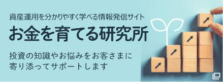 資産運用を分かりやすく学べる情報発信サイト お金を育てる研究所 投資の知識やお悩みをお客様に寄り添ってサポートします