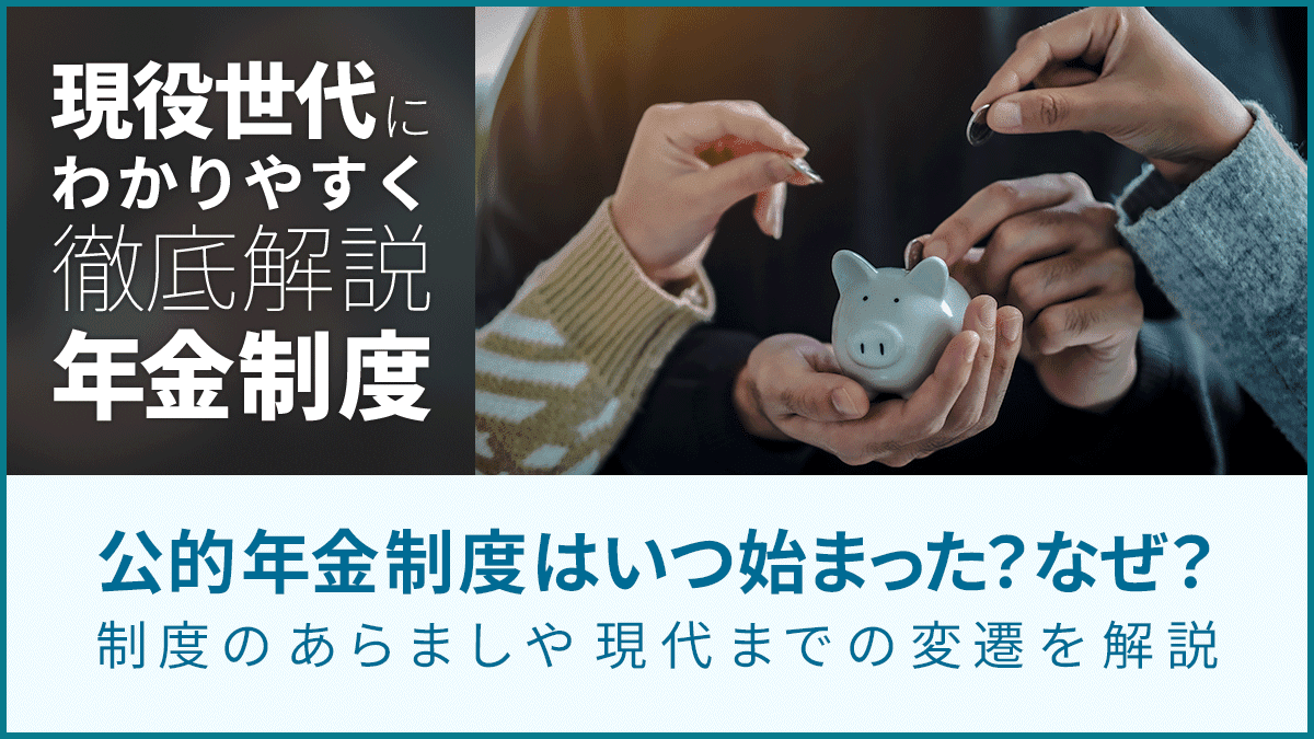 公的年金制度はいつ始まった？なぜ？　制度のあらましや現代までの変遷を解説〈現役世代にわかりやすく徹底解説年金制度〉