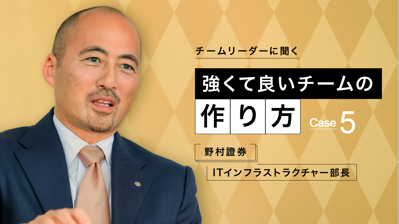 チームリーダーに聞く強くて良いチームの作り方　Case 5
野村證券　ITインフラストラクチャー部長