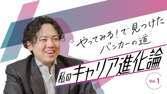 「やってみる！」で見つけたバンカーの道 私のキャリア進化論 Vol.1のサムネイル画像