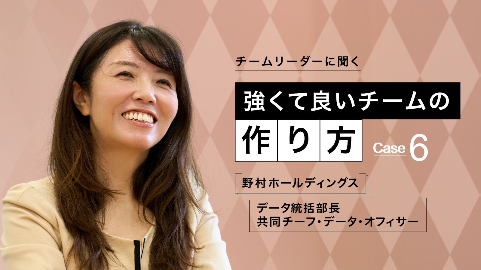チームリーダーに聞く
強くて良いチームの作り方 Case 6
野村ホールディングス データ統括部長　共同チーフ・データ・オフィサー